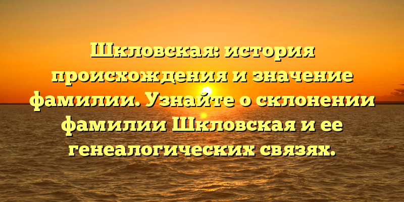 Шкловская: история происхождения и значение фамилии. Узнайте о склонении фамилии Шкловская и ее генеалогических связях.