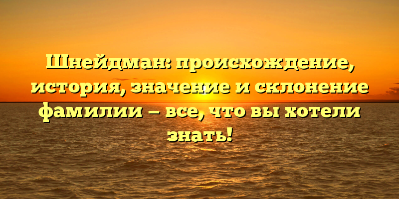 Шнейдман: происхождение, история, значение и склонение фамилии — все, что вы хотели знать!
