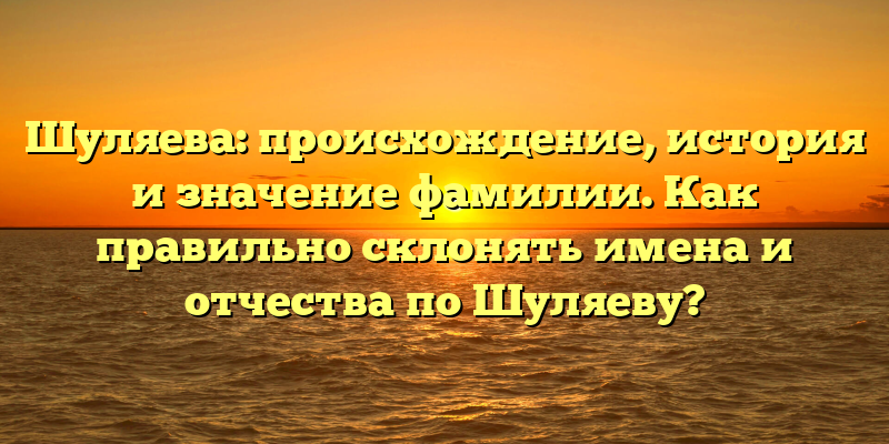 Шуляева: происхождение, история и значение фамилии. Как правильно склонять имена и отчества по Шуляеву?