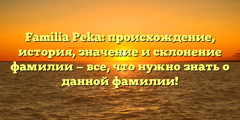 Familia Peka: происхождение, история, значение и склонение фамилии — все, что нужно знать о данной фамилии!