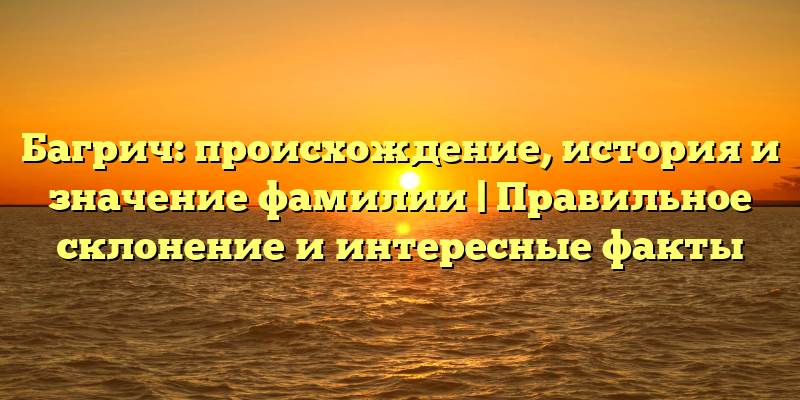 Багрич: происхождение, история и значение фамилии | Правильное склонение и интересные факты