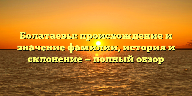 Болатаевы: происхождение и значение фамилии, история и склонение — полный обзор