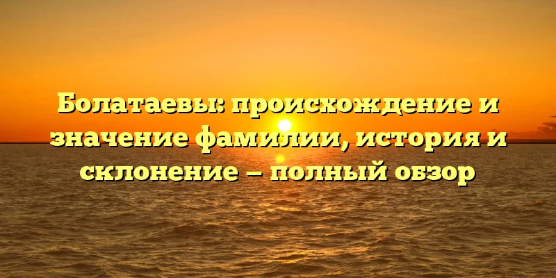Болатаевы: происхождение и значение фамилии, история и склонение — полный обзор Болатаевы: происхождение и значение фамилии, история и склонение — полный обзор