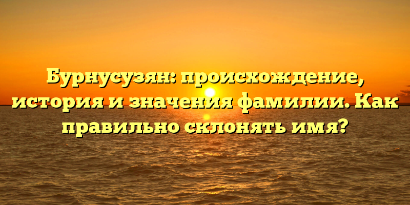 Бурнусузян: происхождение, история и значения фамилии. Как правильно склонять имя?