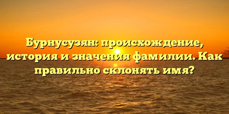Бурнусузян: происхождение, история и значения фамилии. Как правильно склонять имя? Бурнусузян: происхождение, история и значения фамилии. Как правильно склонять имя?