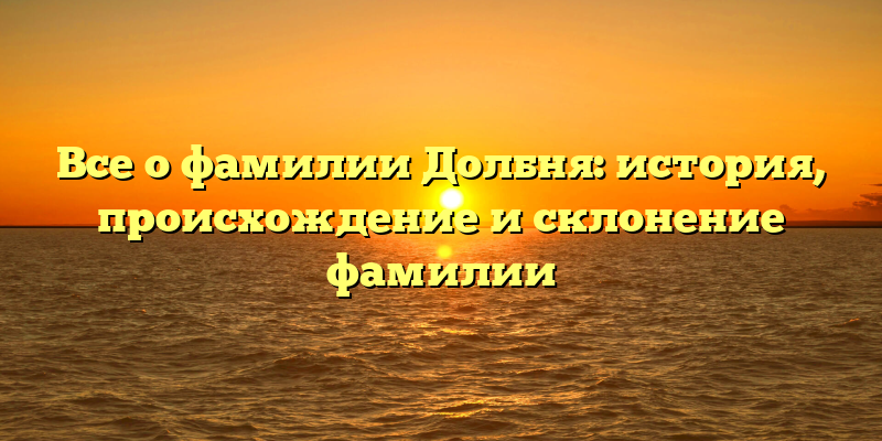 Все о фамилии Долбня: история, происхождение и склонение фамилии