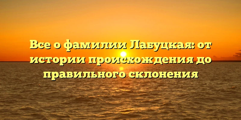 Все о фамилии Лабуцкая: от истории происхождения до правильного склонения Все о фамилии Лабуцкая: от истории происхождения до правильного склонения