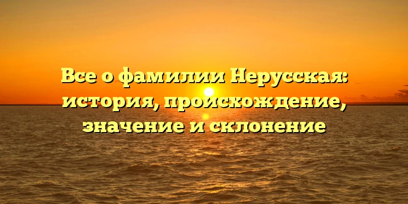 Все о фамилии Нерусская: история, происхождение, значение и склонение Все о фамилии Нерусская: история, происхождение, значение и склонение
