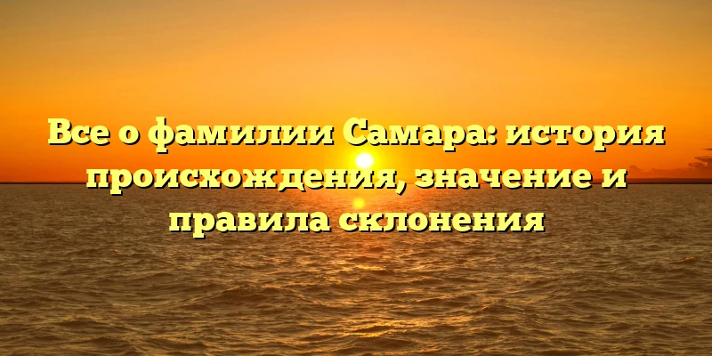 Все о фамилии Самара: история происхождения, значение и правила склонения Все о фамилии Самара: история происхождения, значение и правила склонения