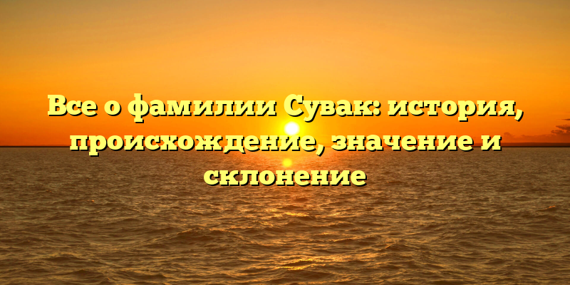 Все о фамилии Сувак: история, происхождение, значение и склонение