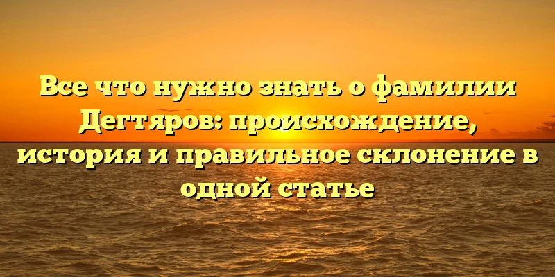 Все что нужно знать о фамилии Дегтяров: происхождение, история и правильное склонение в одной статье Все что нужно знать о фамилии Дегтяров: происхождение, история и правильное склонение в одной статье