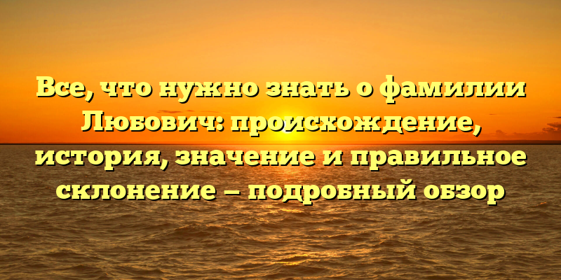Все, что нужно знать о фамилии Любович: происхождение, история, значение и правильное склонение — подробный обзор