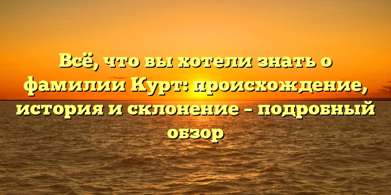 Всё, что вы хотели знать о фамилии Курт: происхождение, история и склонение – подробный обзор Всё, что вы хотели знать о фамилии Курт: происхождение, история и склонение – подробный обзор