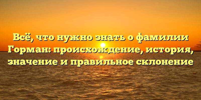 Всё, что нужно знать о фамилии Горман: происхождение, история, значение и правильное склонение