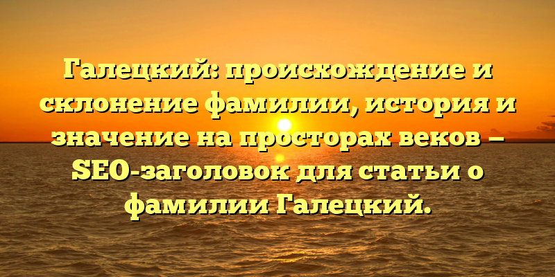 Галецкий: происхождение и склонение фамилии, история и значение на просторах веков — SEO-заголовок для статьи о фамилии Галецкий.
