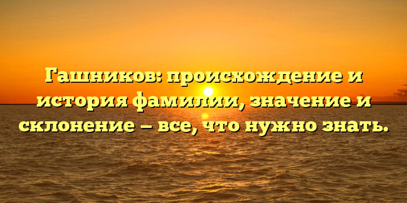 Гашников: происхождение и история фамилии, значение и склонение — все, что нужно знать.