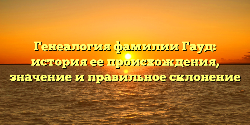 Генеалогия фамилии Гауд: история ее происхождения, значение и правильное склонение