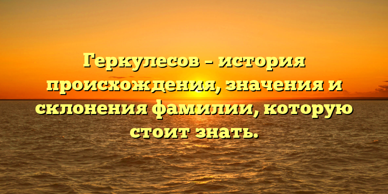 Геркулесов – история происхождения, значения и склонения фамилии, которую стоит знать.