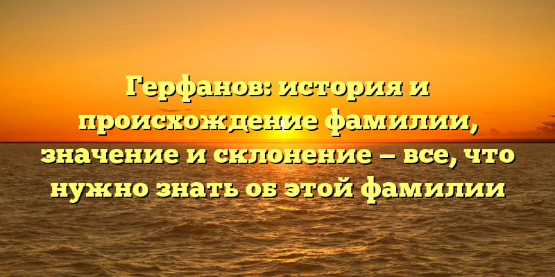 Герфанов: история и происхождение фамилии, значение и склонение — все, что нужно знать об этой фамилии