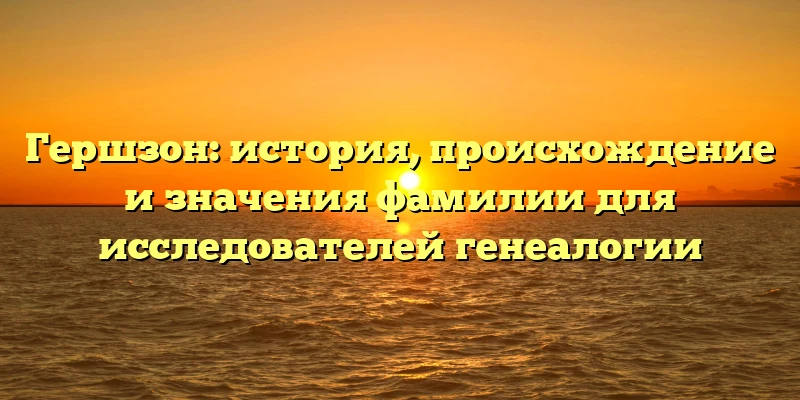 Гершзон: история, происхождение и значения фамилии для исследователей генеалогии Гершзон: история, происхождение и значения фамилии для исследователей генеалогии