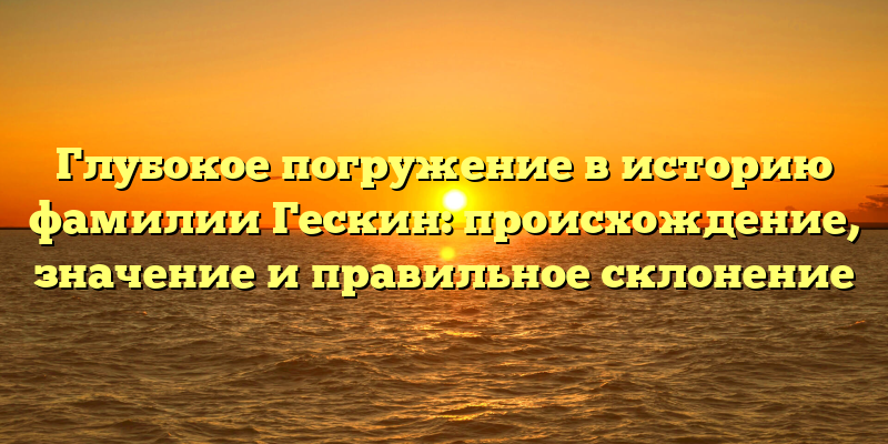 Глубокое погружение в историю фамилии Гескин: происхождение, значение и правильное склонение