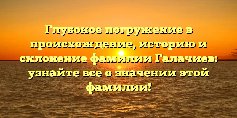 Глубокое погружение в происхождение, историю и склонение фамилии Галачиев: узнайте все о значении этой фамилии!