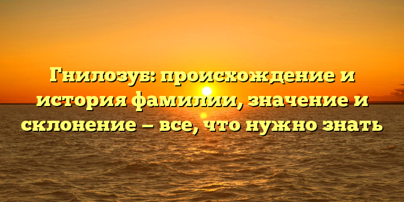 Гнилозуб: происхождение и история фамилии, значение и склонение — все, что нужно знать