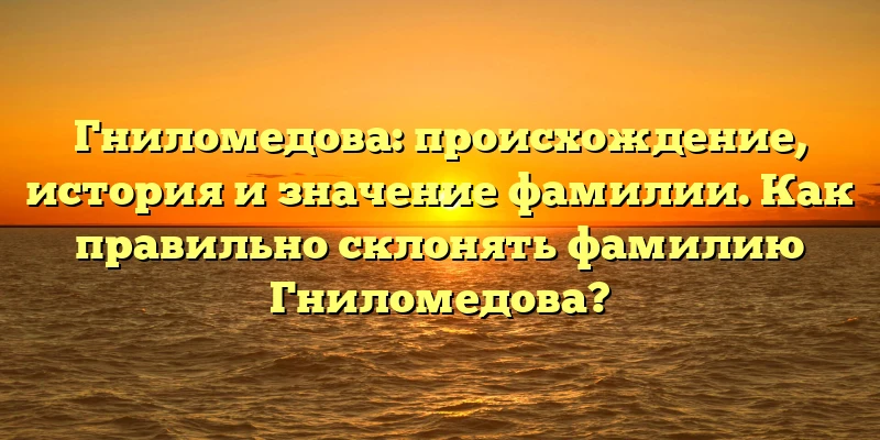 Гниломедова: происхождение, история и значение фамилии. Как правильно склонять фамилию Гниломедова? Гниломедова: происхождение, история и значение фамилии. Как правильно склонять фамилию Гниломедова?