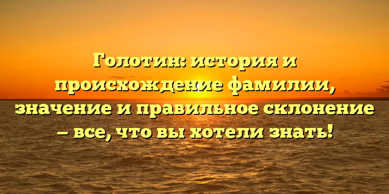 Голотин: история и происхождение фамилии, значение и правильное склонение — все, что вы хотели знать!