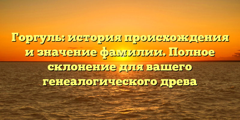 Горгуль: история происхождения и значение фамилии. Полное склонение для вашего генеалогического древа