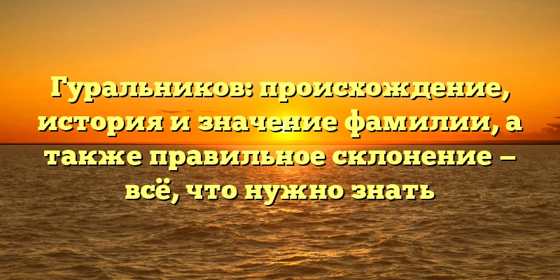 Гуральников: происхождение, история и значение фамилии, а также правильное склонение — всё, что нужно знать Гуральников: происхождение, история и значение фамилии, а также правильное склонение — всё, что нужно знать