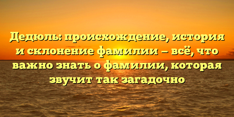 Дедюль: происхождение, история и склонение фамилии — всё, что важно знать о фамилии, которая звучит так загадочно