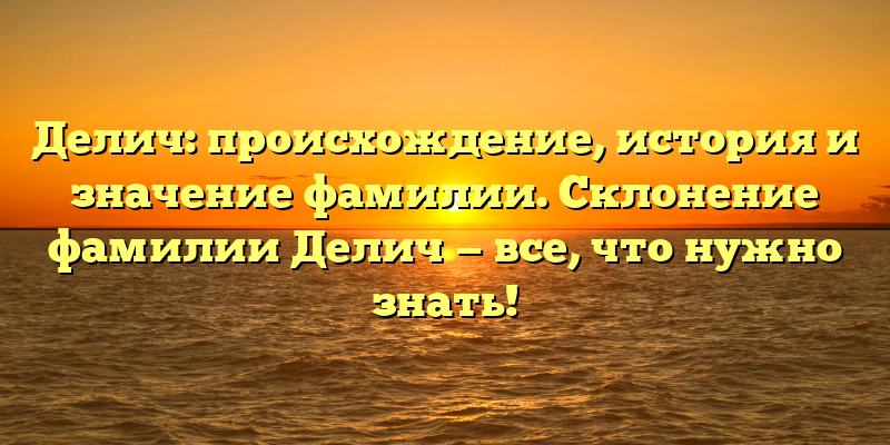 Делич: происхождение, история и значение фамилии. Склонение фамилии Делич — все, что нужно знать!