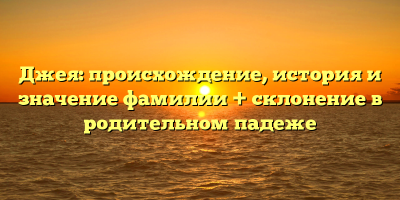 Джея: происхождение, история и значение фамилии + склонение в родительном падеже