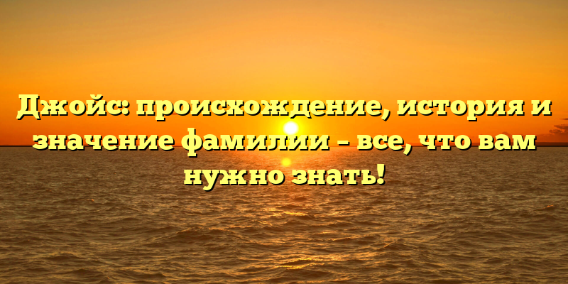 Джойс: происхождение, история и значение фамилии – все, что вам нужно знать!