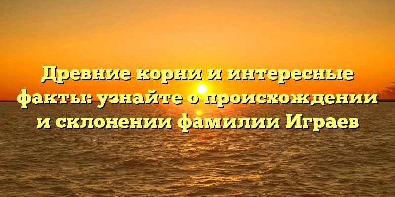 Древние корни и интересные факты: узнайте о происхождении и склонении фамилии Играев Древние корни и интересные факты: узнайте о происхождении и склонении фамилии Играев
