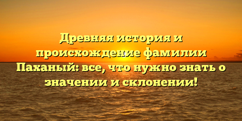 Древняя история и происхождение фамилии Паханый: все, что нужно знать о значении и склонении!