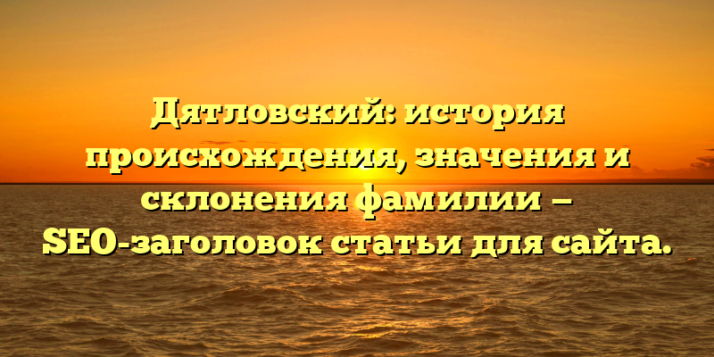 Дятловский: история происхождения, значения и склонения фамилии — SEO-заголовок статьи для сайта.