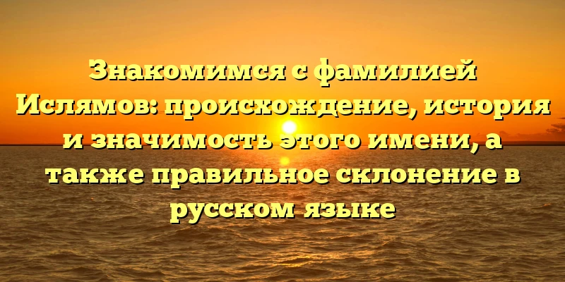 Знакомимся с фамилией Ислямов: происхождение, история и значимость этого имени, а также правильное склонение в русском языке