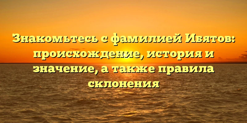 Знакомьтесь с фамилией Ибятов: происхождение, история и значение, а также правила склонения