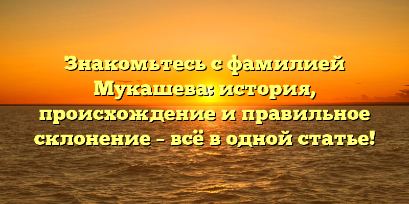 Знакомьтесь с фамилией Мукашева: история, происхождение и правильное склонение – всё в одной статье!