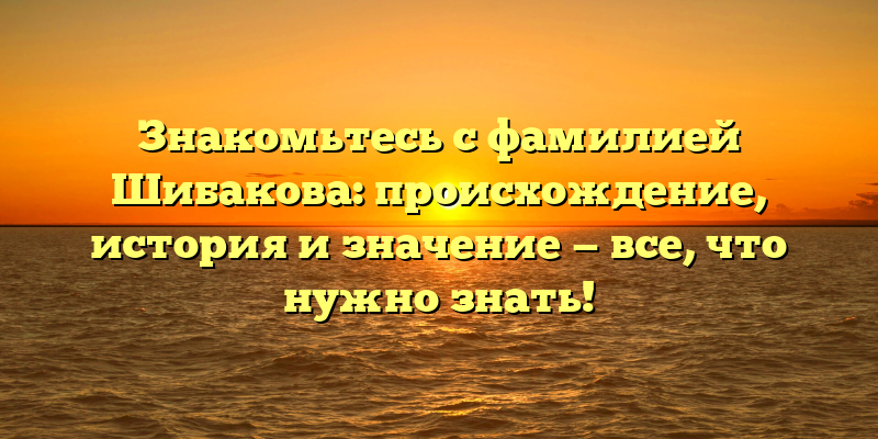 Знакомьтесь с фамилией Шибакова: происхождение, история и значение — все, что нужно знать!