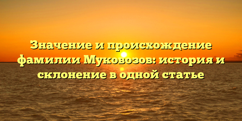 Значение и происхождение фамилии Муковозов: история и склонение в одной статье