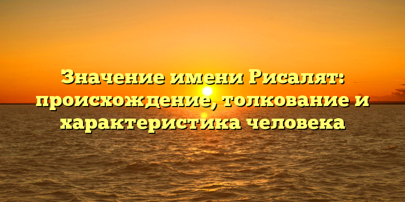 Значение имени Рисалят: происхождение, толкование и характеристика человека