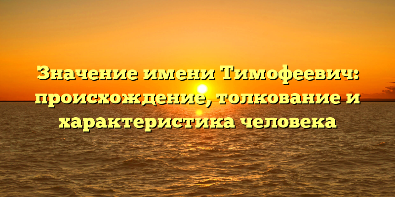 Значение имени Тимофеевич: происхождение, толкование и характеристика человека