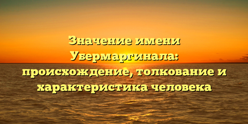 Значение имени Убермаргинала: происхождение, толкование и характеристика человека