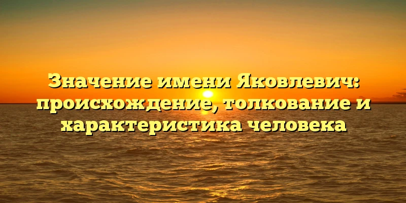 Значение имени Яковлевич: происхождение, толкование и характеристика человека