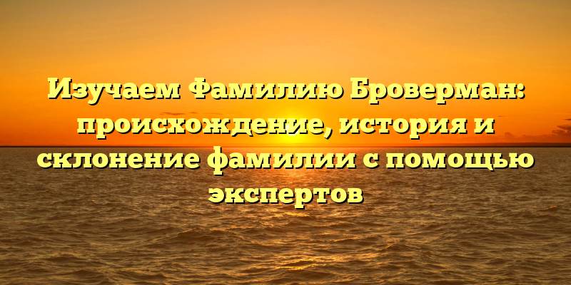 Изучаем Фамилию Броверман: происхождение, история и склонение фамилии с помощью экспертов