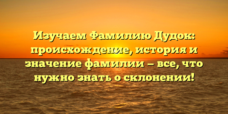 Изучаем Фамилию Дудок: происхождение, история и значение фамилии — все, что нужно знать о склонении!