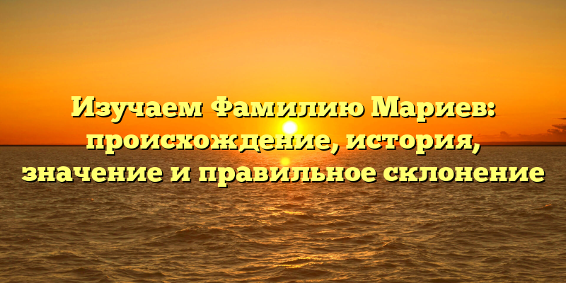 Изучаем Фамилию Мариев: происхождение, история, значение и правильное склонение